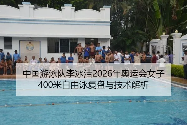 中国游泳队李冰洁2026年奥运会女子400米自由泳复盘与技术解析