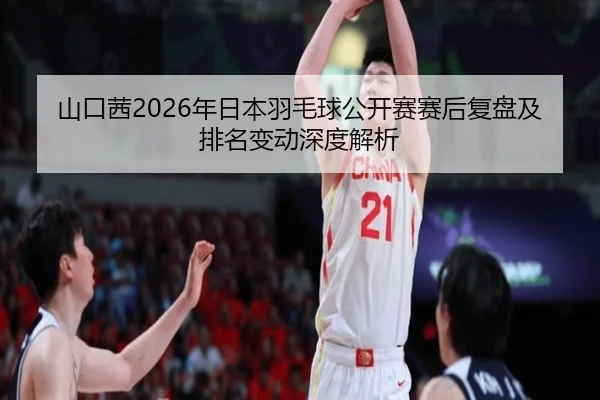 山口茜2026年日本羽毛球公开赛赛后复盘及排名变动深度解析