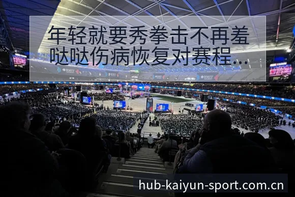 年轻就要秀拳击不再羞哒哒伤病恢复对赛程影响风险观察 - 开云体育网址
