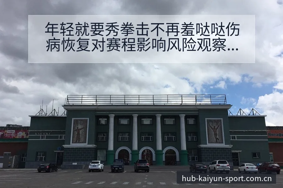 年轻就要秀拳击不再羞哒哒伤病恢复对赛程影响风险观察 - 开云体育网址