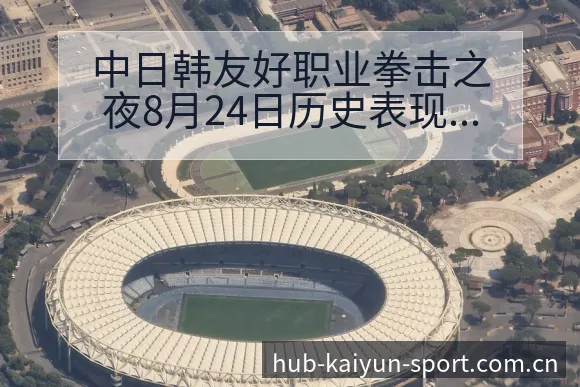 中日韩友好职业拳击之夜8月24日历史表现与战术风险解析 - 开云体育网址
