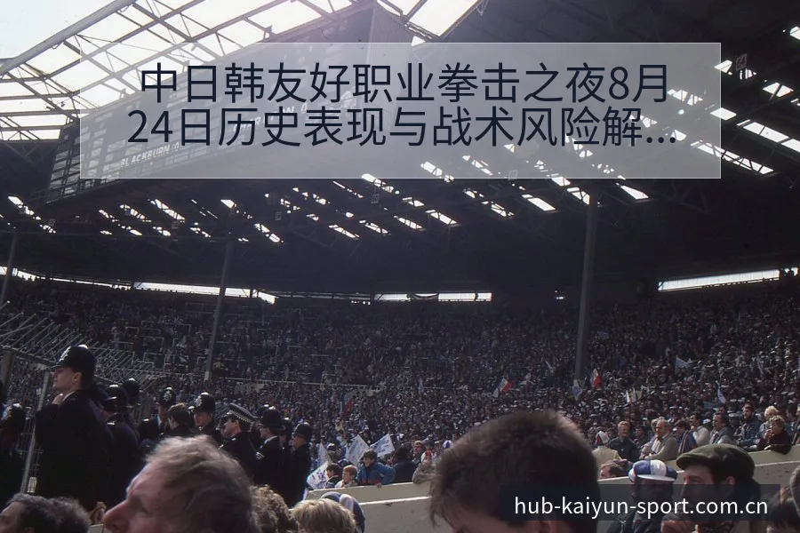 中日韩友好职业拳击之夜8月24日历史表现与战术风险解析 - 开云体育网址