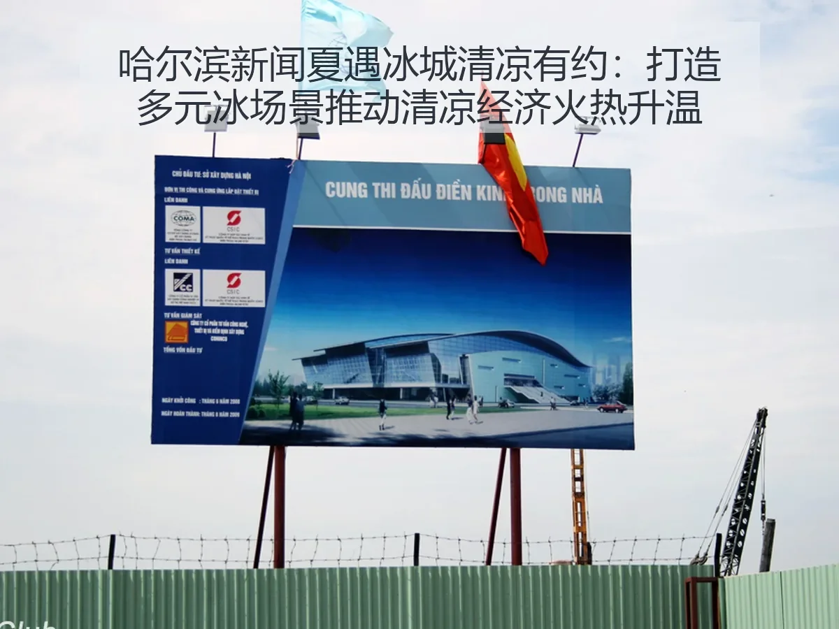 哈尔滨新闻夏遇冰城清凉有约：打造多元冰场景推动清凉经济火热升温